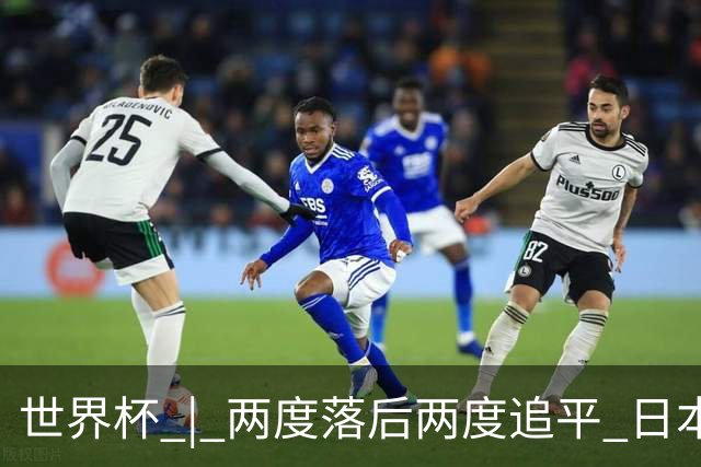 世界杯 | 两度落后两度追平 日本队逼平荷兰队